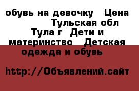 обувь на девочку › Цена ­ 300-500 - Тульская обл., Тула г. Дети и материнство » Детская одежда и обувь   